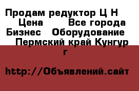 Продам редуктор Ц2Н-500 › Цена ­ 1 - Все города Бизнес » Оборудование   . Пермский край,Кунгур г.